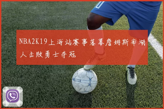 NBA2K19上海站赛事落幕詹姆斯率湖人击败勇士夺冠