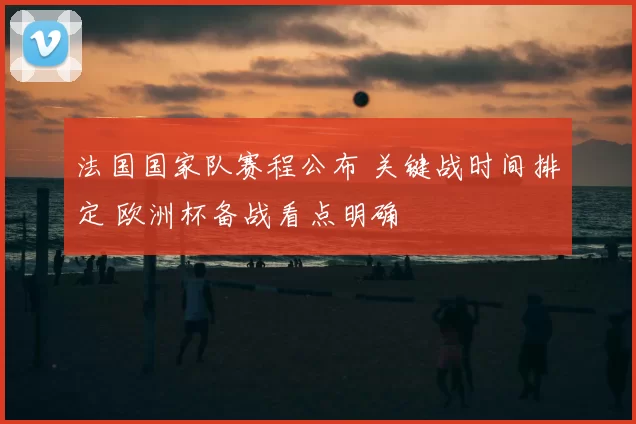 法国国家队赛程公布 关键战时间排定 欧洲杯备战看点明确