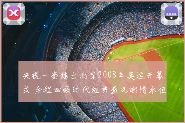 央视一套播出北京2008年奥运开幕式 全程回顾时代经典盛况燃情永恒