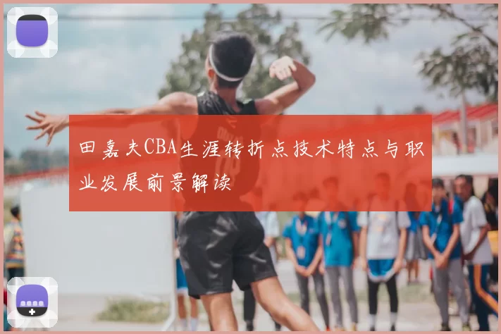 田嘉夫CBA生涯转折点技术特点与职业发展前景解读