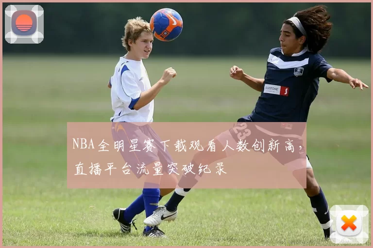 NBA全明星赛下载观看人数创新高，直播平台流量突破纪录