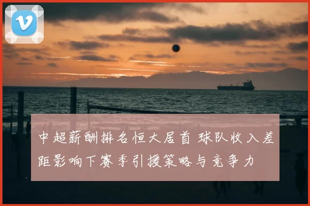 中超薪酬排名恒大居首 球队收入差距影响下赛季引援策略与竞争力