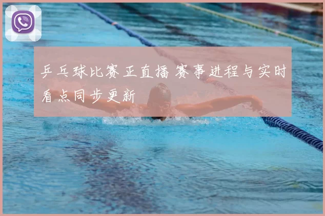 乒乓球比赛正直播 赛事进程与实时看点同步更新