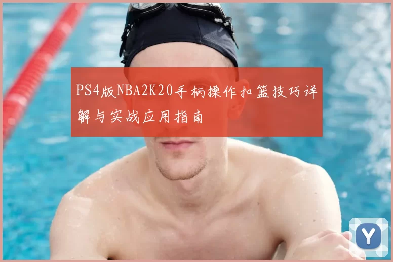 PS4版NBA2K20手柄操作扣篮技巧详解与实战应用指南