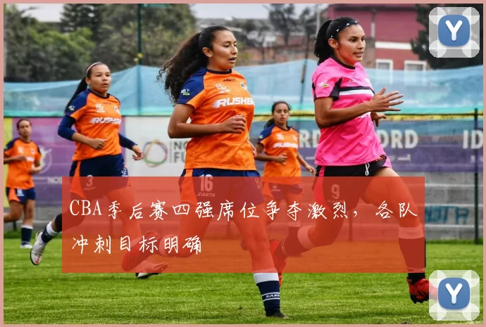 CBA季后赛四强席位争夺激烈,各队冲刺目标明确