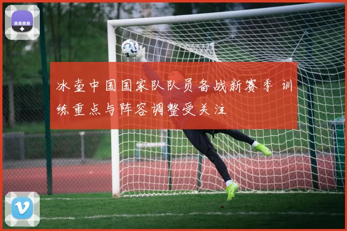冰壶中国国家队队员备战新赛季 训练重点与阵容调整受关注