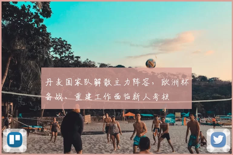 丹麦国家队解散主力阵容，欧洲杯备战、重建工作面临新人考核