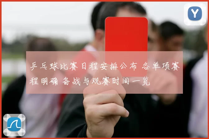 乒乓球比赛日程安排公布 各单项赛程明确 备战与观赛时间一览