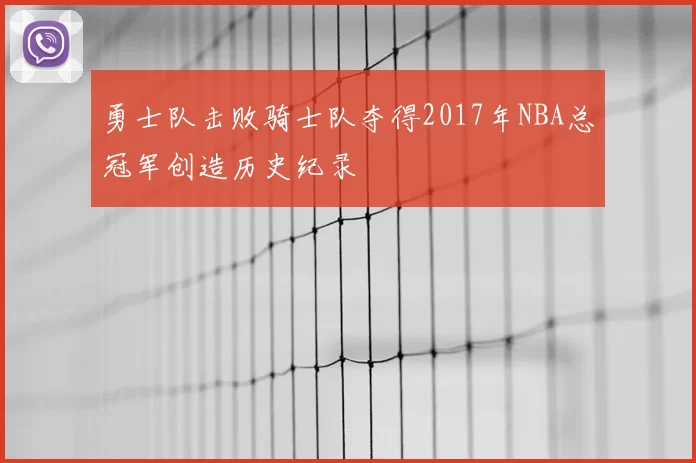 勇士队击败骑士队夺得2017年NBA总冠军创造历史纪录