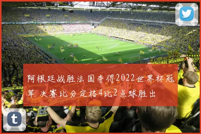 阿根廷战胜法国夺得2022世界杯冠军 决赛比分定格4比2点球胜出