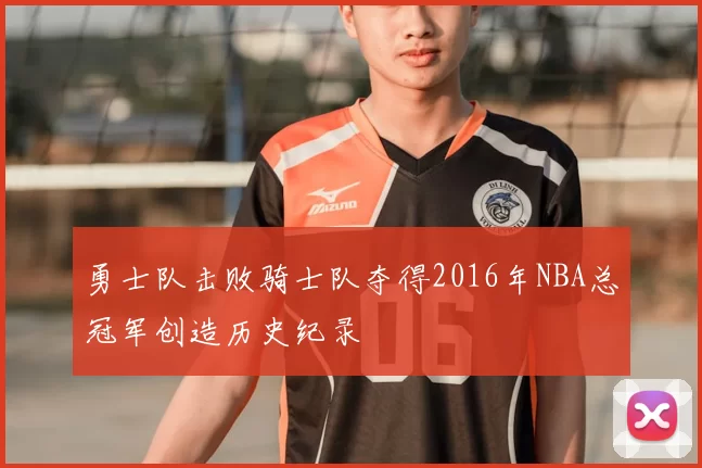 勇士队击败骑士队夺得2016年NBA总冠军创造历史纪录