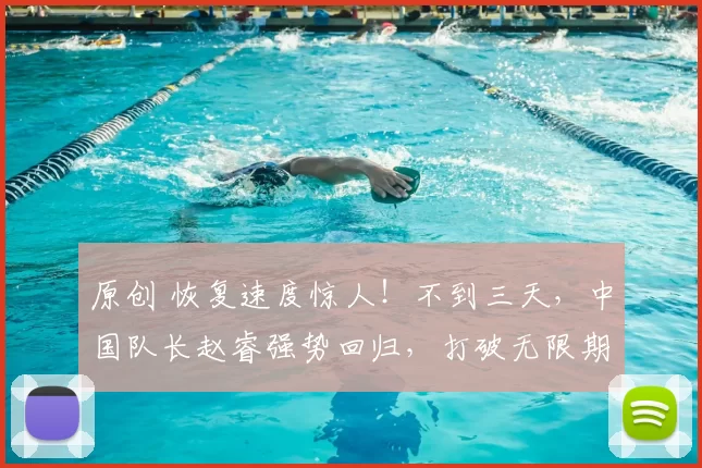 原创 恢复速度惊人！不到三天，中国队长赵睿强势回归，打破无限期缺席传言