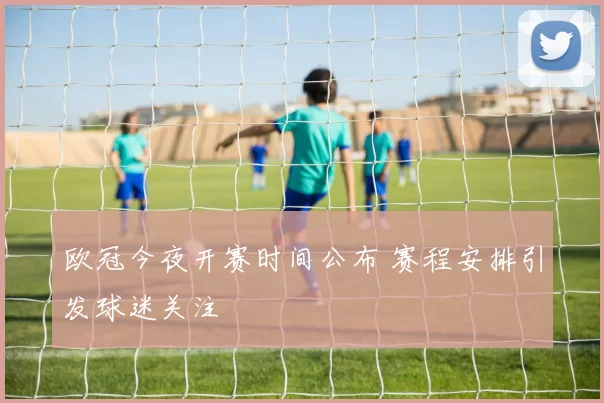 欧冠今夜开赛时间公布 赛程安排引发球迷关注