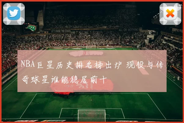 NBA巨星历史排名榜出炉 现役与传奇球星谁能稳居前十