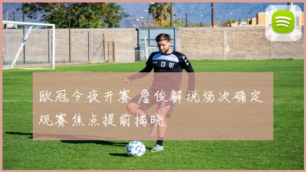 欧冠今夜开赛 詹俊解说场次确定 观赛焦点提前揭晓