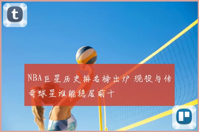 NBA巨星历史排名榜出炉 现役与传奇球星谁能稳居前十