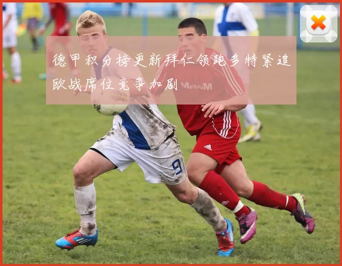 德甲积分榜更新拜仁领跑多特紧追欧战席位竞争加剧