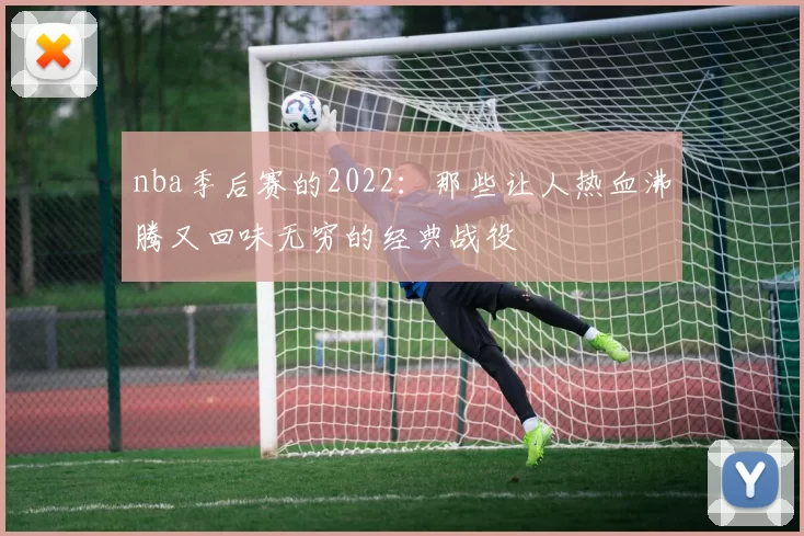 nba季后赛的2022：那些让人热血沸腾又回味无穷的经典战役