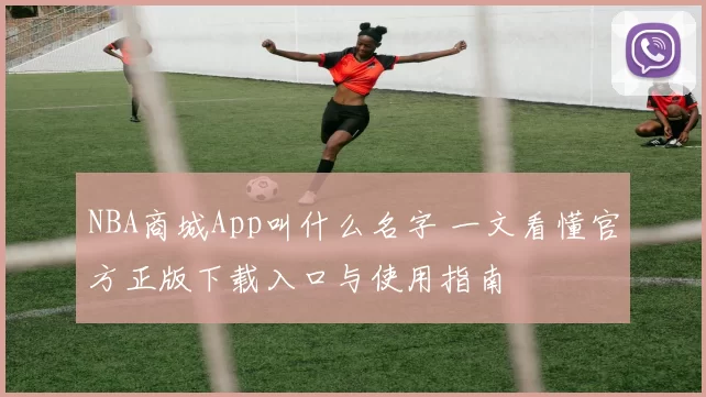 NBA商城App叫什么名字 一文看懂官方正版下载入口与使用指南