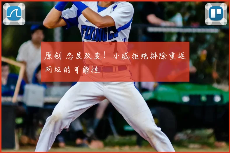 原创 态度改变!小威拒绝排除重返网坛的可能性