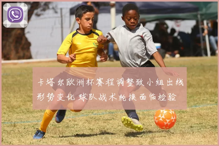 卡塔尔欧洲杯赛程调整致小组出线形势变化 球队战术轮换面临检验