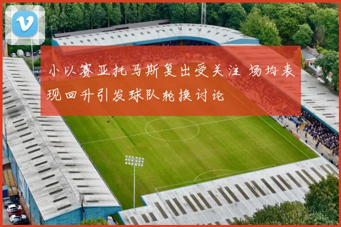 小以赛亚托马斯复出受关注 场均表现回升引发球队轮换讨论