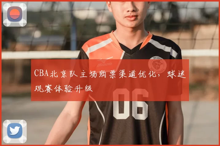 CBA北京队主场购票渠道优化,球迷观赛体验升级
