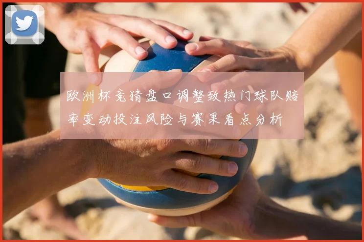 欧洲杯竞猜盘口调整致热门球队赔率变动投注风险与赛果看点分析