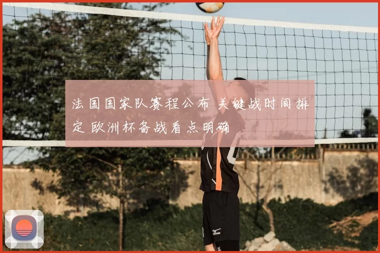 法国国家队赛程公布 关键战时间排定 欧洲杯备战看点明确