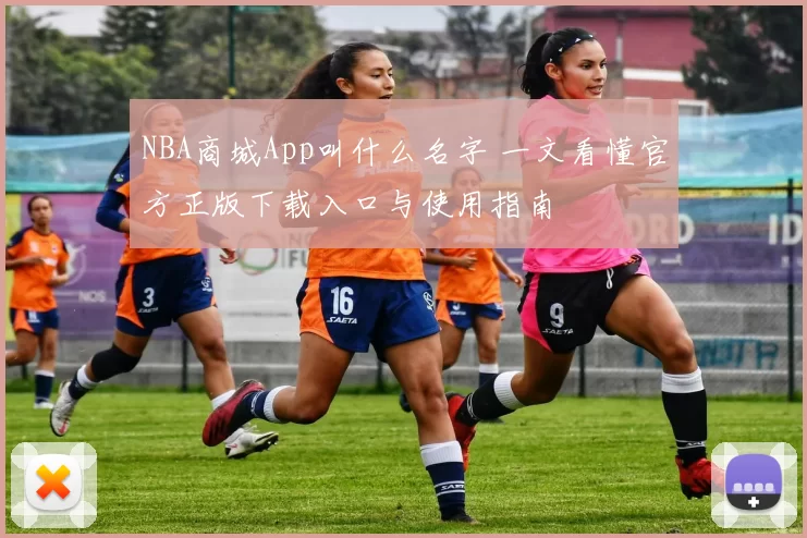 NBA商城App叫什么名字 一文看懂官方正版下载入口与使用指南
