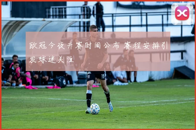 欧冠今夜开赛时间公布 赛程安排引发球迷关注