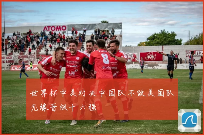 世界杯中美对决中国队不敌美国队无缘晋级十六强