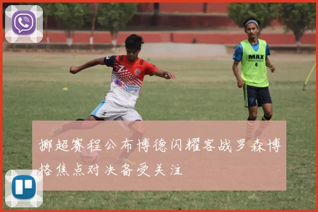 挪超赛程公布博德闪耀客战罗森博格焦点对决备受关注