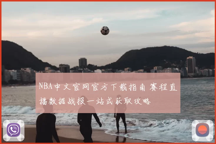 NBA中文官网官方下载指南 赛程直播数据战报一站式获取攻略