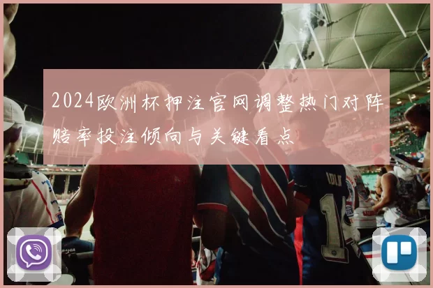 2024欧洲杯押注官网调整热门对阵赔率投注倾向与关键看点