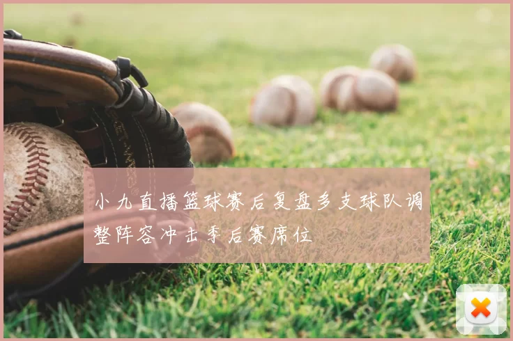 小九直播篮球赛后复盘多支球队调整阵容冲击季后赛席位