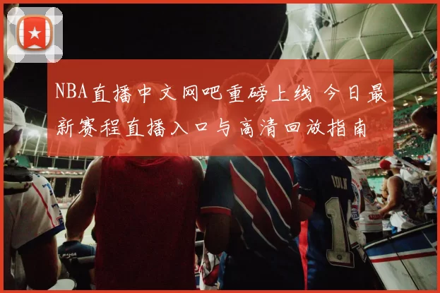 NBA直播中文网吧重磅上线 今日最新赛程直播入口与高清回放指南