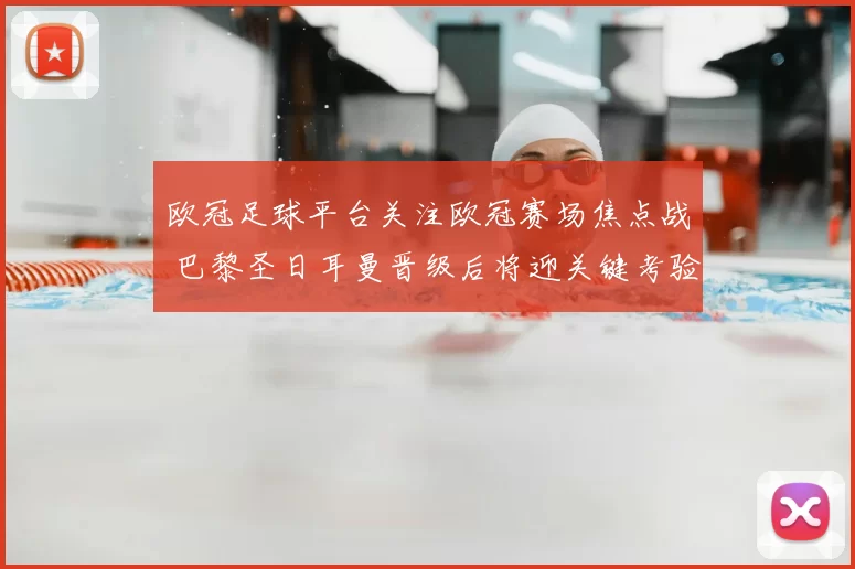 欧冠足球平台关注欧冠赛场焦点战 巴黎圣日耳曼晋级后将迎关键考验