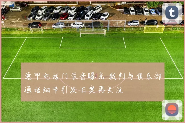 意甲电话门录音曝光 裁判与俱乐部通话细节引发旧案再关注