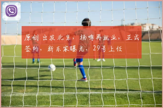 原创 出发北京，杨鸣再就业，正式签约，新东家曝光，29号上任