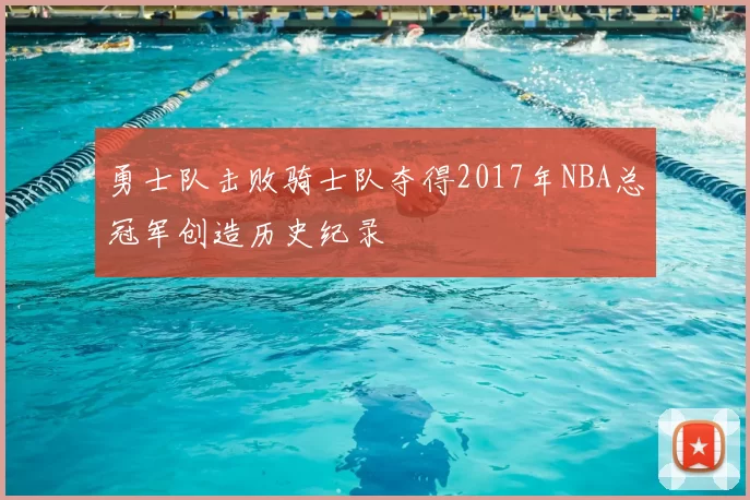 勇士队击败骑士队夺得2017年NBA总冠军创造历史纪录