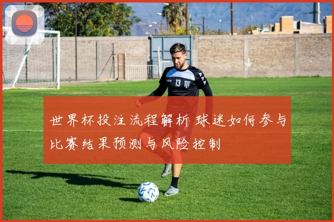 世界杯投注流程解析 球迷如何参与比赛结果预测与风险控制