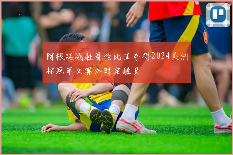 阿根廷战胜哥伦比亚夺得2024美洲杯冠军决赛加时定胜负