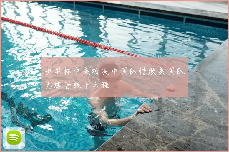 世界杯中美对决中国队惜败美国队无缘晋级十六强