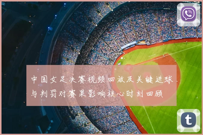 中国女足决赛视频回放及关键进球与判罚对赛果影响核心时刻回顾