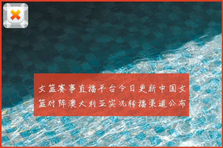 女篮赛事直播平台今日更新中国女篮对阵澳大利亚实况转播渠道公布