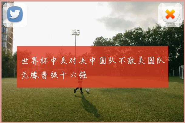 世界杯中美对决中国队不敌美国队无缘晋级十六强
