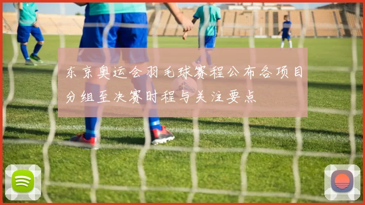 东京奥运会羽毛球赛程公布各项目分组至决赛时程与关注要点