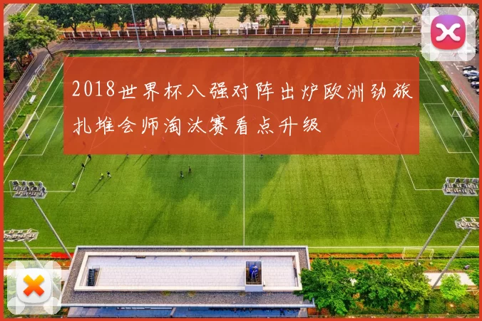 2018世界杯八强对阵出炉欧洲劲旅扎堆会师淘汰赛看点升级