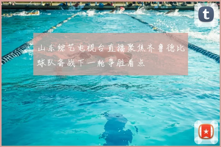 山东综艺电视台直播聚焦齐鲁德比球队备战下一轮争胜看点